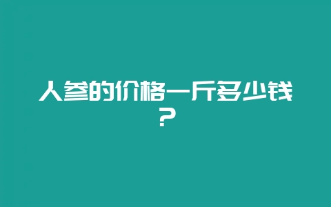 人参的价格一斤多少钱？-会东网