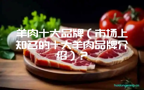 羊肉十大品牌(市场上知名的十大羊肉品牌介绍)?插图 羊肉十大品牌(市场上知名的十大羊肉品牌介绍)?插图