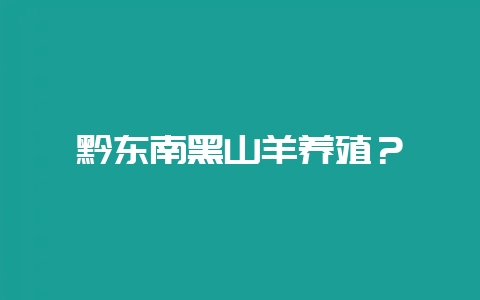 黔东南黑山羊养殖？-会东网
