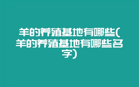 羊的养殖基地有哪些(羊的养殖基地有哪些名字)-会东网