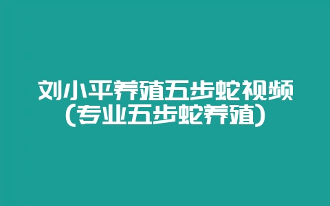 刘小平养殖五步蛇视频(专业五步蛇养殖)-会东网