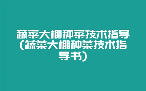 蔬菜大棚种菜技术指导(蔬菜大棚种菜技术指导书)-会东网