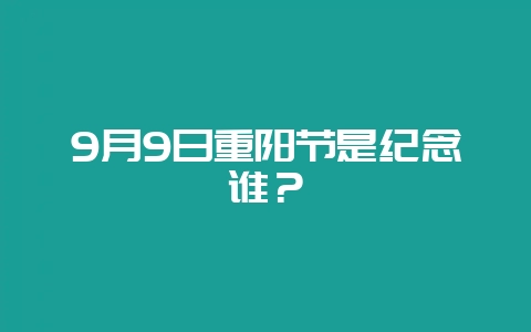 9月9日重阳节是纪念谁?-会东网