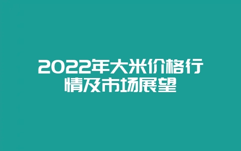 2022年大米价格行情及市场展望-会东网