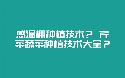 感温棚种植技术? 芹菜蔬菜种植技术大全?-会东网