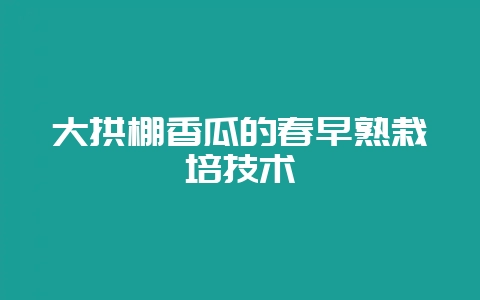 大拱棚香瓜的春早熟栽培技术-会东网