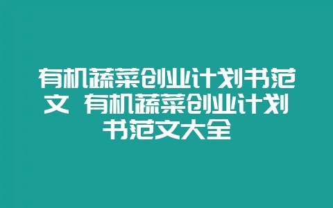 有机蔬菜创业计划书范文 有机蔬菜创业计划书范文大全-会东网