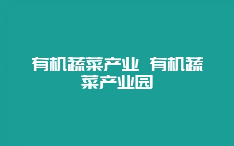 有机蔬菜产业 有机蔬菜产业园-会东网