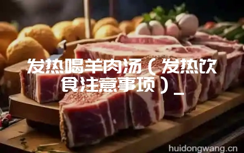 发热喝羊肉汤(发热饮食注意事项)_-会东网