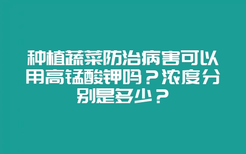种植蔬菜防治病害可以用高锰酸钾吗？浓度分别是多少？-会东网