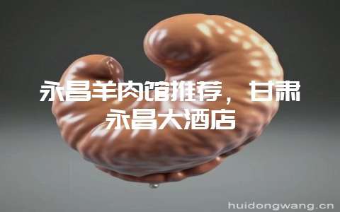 永昌羊肉馆推荐，甘肃永昌大酒店-会东网