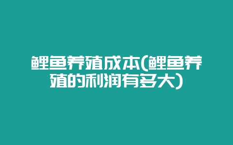 鲤鱼养殖成本(鲤鱼养殖的利润有多大)-会东网