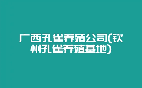 广西孔雀养殖公司(钦州孔雀养殖基地)-会东网