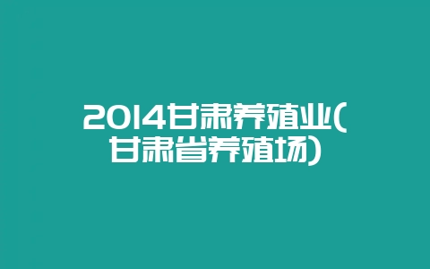 2014甘肃养殖业(甘肃省养殖场)-会东网