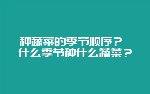 种蔬菜的季节顺序? 什么季节种什么蔬菜?-会东网