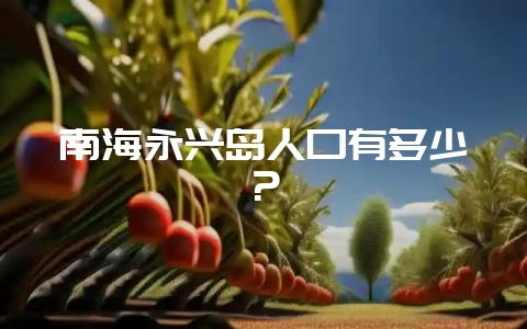 南海永兴岛人口有多少?-会东网