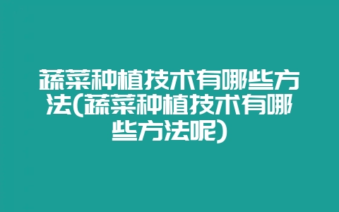 蔬菜种植技术有哪些方法(蔬菜种植技术有哪些方法呢)-会东网