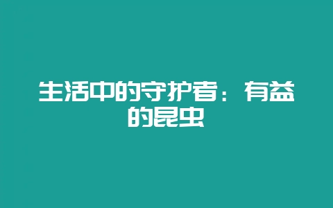 生活中的守护者：有益的昆虫-会东网