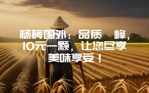 杨梅国外:品质巅峰,10元一颗,让您尽享美味享受!-会东网
