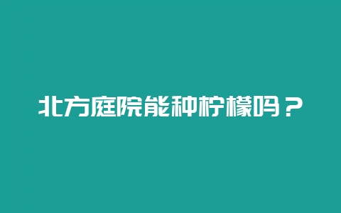 北方庭院能种柠檬吗？-会东网