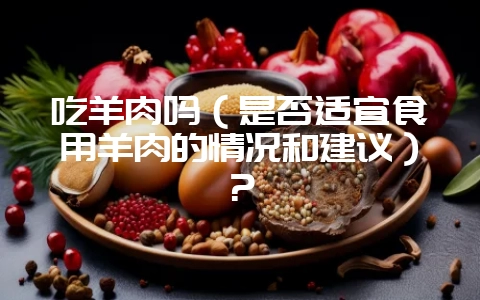 吃羊肉吗(是否适宜食用羊肉的情况和建议)?插图 吃羊肉吗(是否适宜食用羊肉的情况和建议)?插图