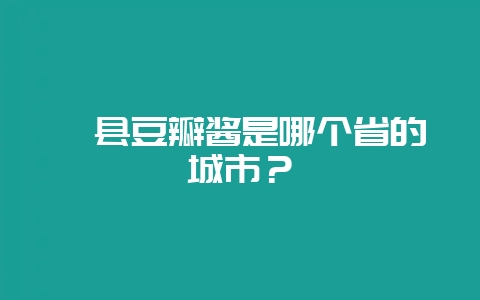 郫县豆瓣酱是哪个省的城市?插图 郫县豆瓣酱是哪个省的城市?插图