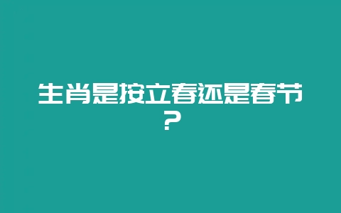 生肖是按立春还是春节？-会东网