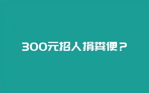 300元招人捐粪便？-会东网