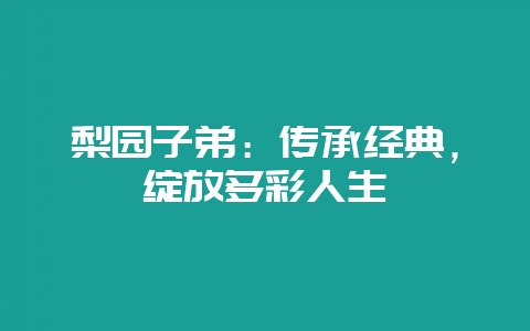 梨园子弟:传承经典,绽放多彩人生-会东网