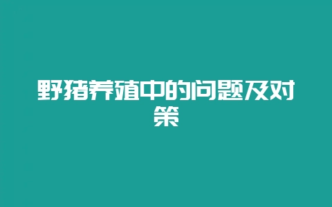 野猪养殖中的问题及对策-会东网