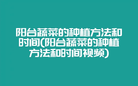 阳台蔬菜的种植方法和时间(阳台蔬菜的种植方法和时间视频)-会东网