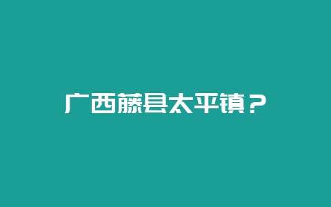 广西藤县太平镇？-会东网