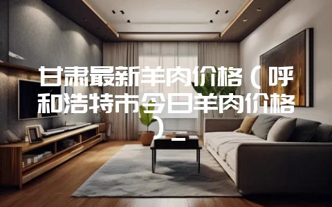 甘肃最新羊肉价格(呼和浩特市今日羊肉价格)_-会东网