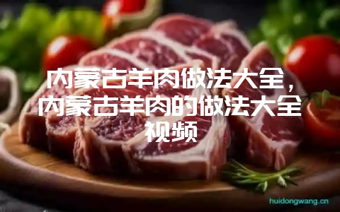 内蒙古羊肉做法大全,内蒙古羊肉的做法大全视频-会东网