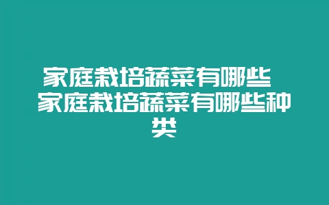 家庭栽培蔬菜有哪些 家庭栽培蔬菜有哪些种类-会东网