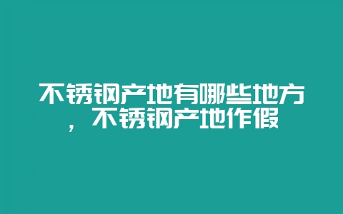 不锈钢产地有哪些地方，不锈钢产地作假-会东网
