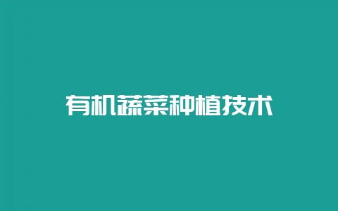 有机蔬菜种植技术-会东网