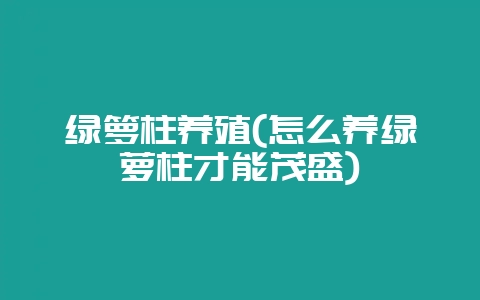 绿箩柱养殖(怎么养绿萝柱才能茂盛)-会东网