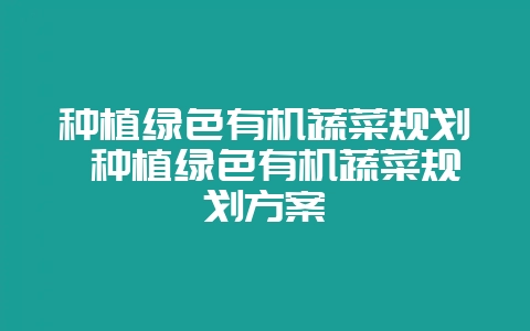 种植绿色有机蔬菜规划 种植绿色有机蔬菜规划方案-会东网