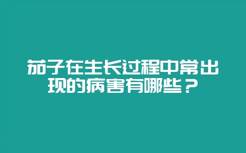 茄子在生长过程中常出现的病害有哪些？-会东网