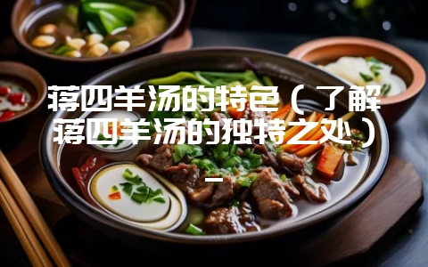 蒋四羊汤的特色(了解蒋四羊汤的独特之处)_-会东网
