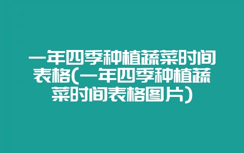 一年四季种植蔬菜时间表格(一年四季种植蔬菜时间表格图片)-会东网