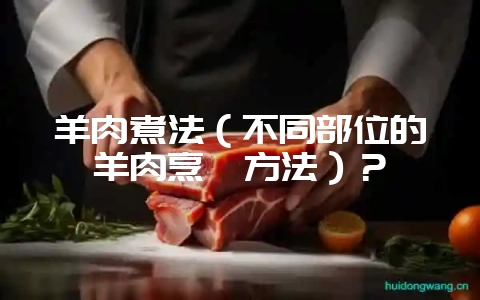 羊肉煮法(不同部位的羊肉烹饪方法)?-会东网
