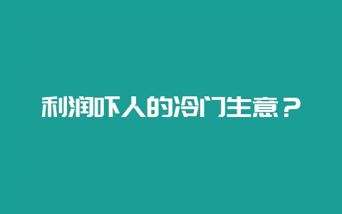 利润吓人的冷门生意？-会东网