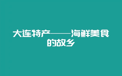 大连特产——海鲜美食的故乡-会东网