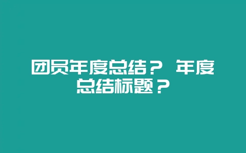 团员年度总结？ 年度总结标题？-会东网