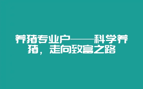 养猪专业户——科学养猪，走向致富之路-会东网