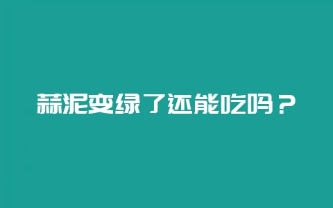 蒜泥变绿了还能吃吗？-会东网