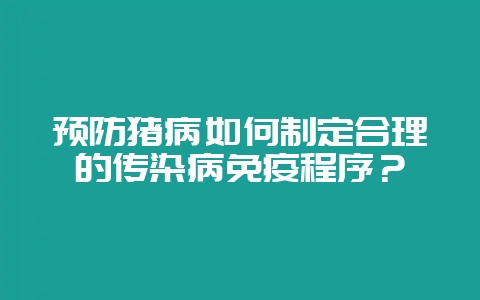 预防猪病如何制定合理的传染病免疫程序?-会东网