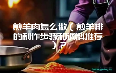 煎羊肉怎么做(煎羊排的制作步骤和调料推荐)?-会东网